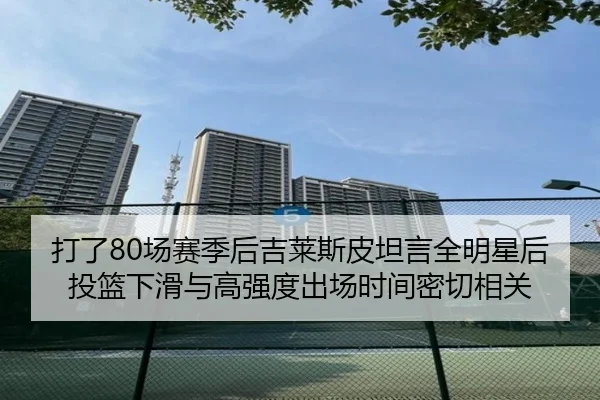 打了80场赛季后吉莱斯皮坦言全明星后投篮下滑与高强度出场时间密切相关
