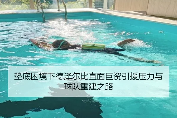 垫底困境下德泽尔比直面巨资引援压力与球队重建之路