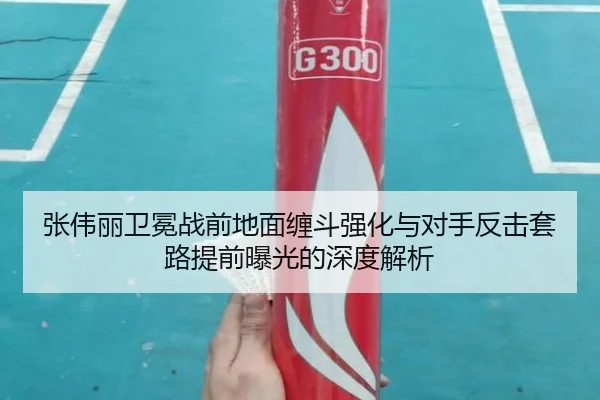 张伟丽卫冕战前地面缠斗强化与对手反击套路提前曝光的深度解析